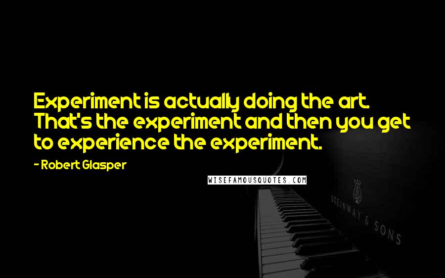 Robert Glasper quotes: Experiment is actually doing the art. That's the experiment and then you get to experience the experiment.