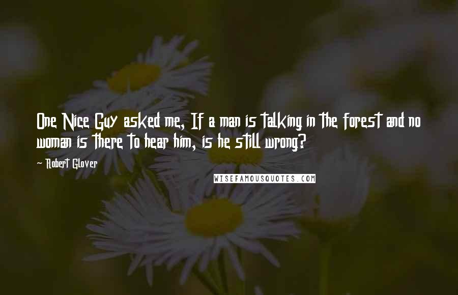 Robert Glover quotes: One Nice Guy asked me, If a man is talking in the forest and no woman is there to hear him, is he still wrong? Robert Glover quotes: One Nice Guy asked me, If a man is talking in the forest and no woman is there to hear him, is he still wrong?