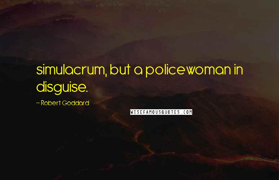 Robert Goddard quotes: simulacrum, but a policewoman in disguise.
