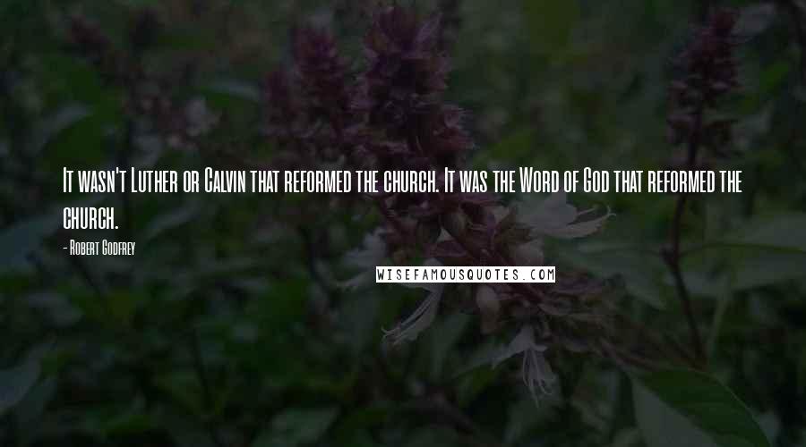 Robert Godfrey quotes: It wasn't Luther or Calvin that reformed the church. It was the Word of God that reformed the church.