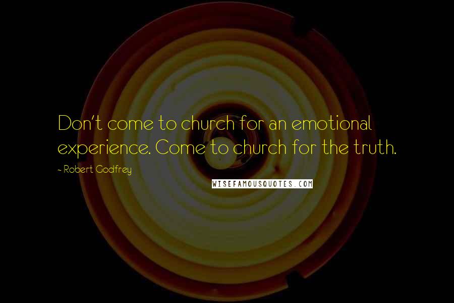 Robert Godfrey quotes: Don't come to church for an emotional experience. Come to church for the truth.