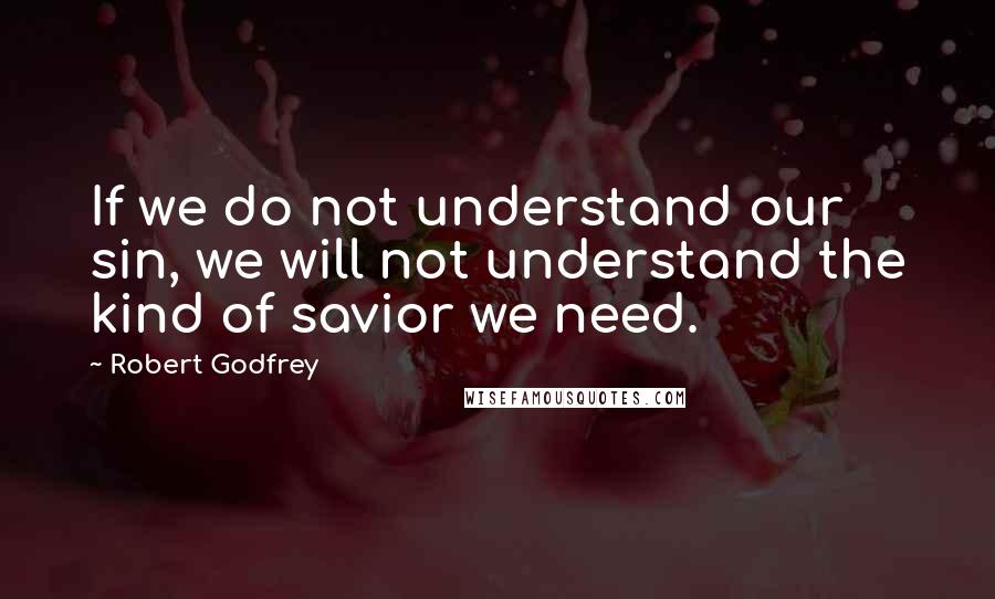 Robert Godfrey quotes: If we do not understand our sin, we will not understand the kind of savior we need.