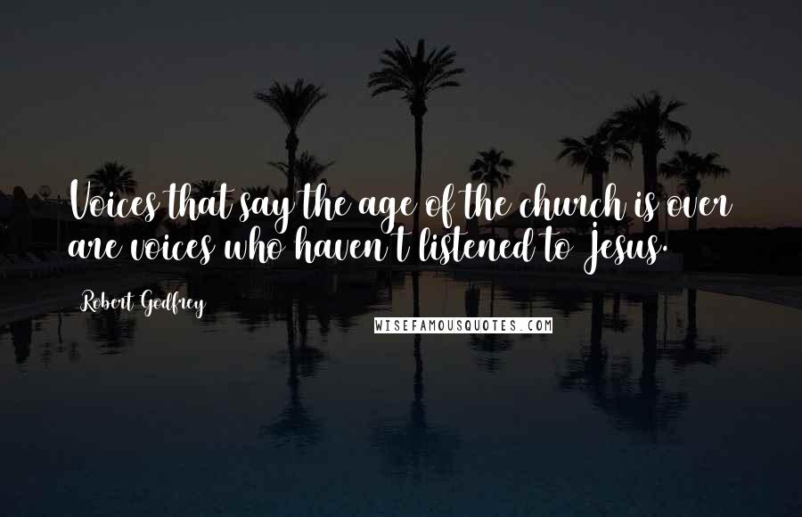Robert Godfrey quotes: Voices that say the age of the church is over are voices who haven't listened to Jesus.