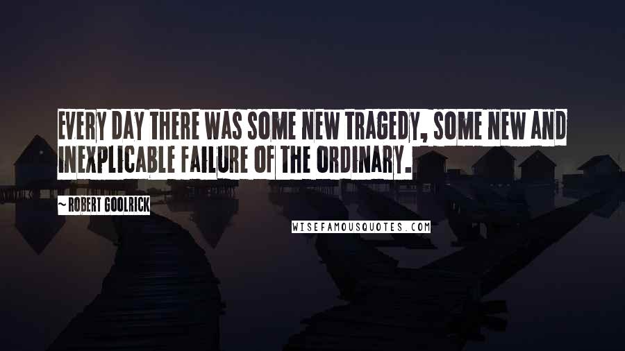 Robert Goolrick quotes: Every day there was some new tragedy, some new and inexplicable failure of the ordinary.