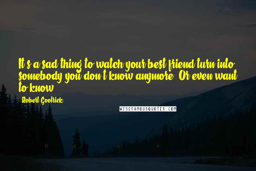 Robert Goolrick quotes: It's a sad thing to watch your best friend turn into somebody you don't know anymore. Or even want to know.