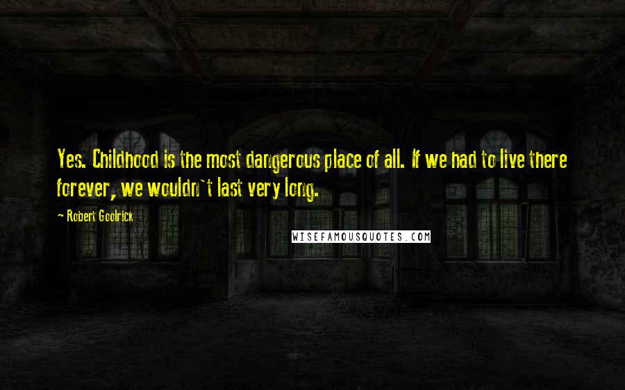 Robert Goolrick quotes: Yes. Childhood is the most dangerous place of all. If we had to live there forever, we wouldn't last very long.