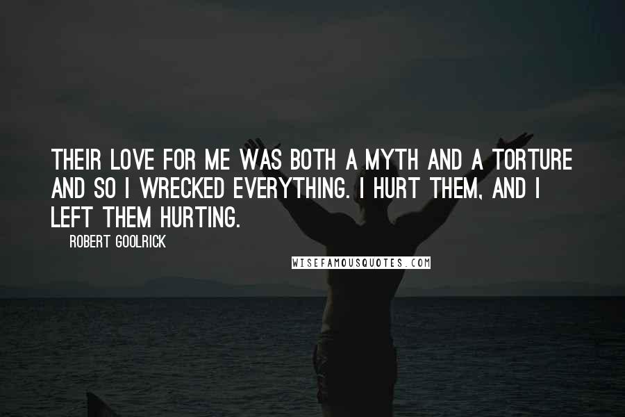 Robert Goolrick quotes: Their love for me was both a myth and a torture and so I wrecked everything. I hurt them, and I left them hurting.