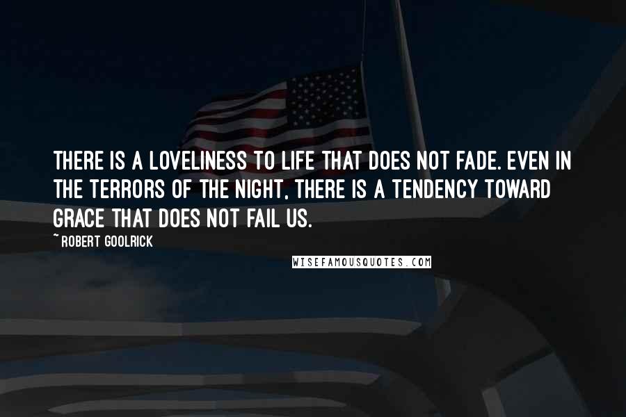 Robert Goolrick quotes: There is a loveliness to life that does not fade. Even in the terrors of the night, there is a tendency toward grace that does not fail us.