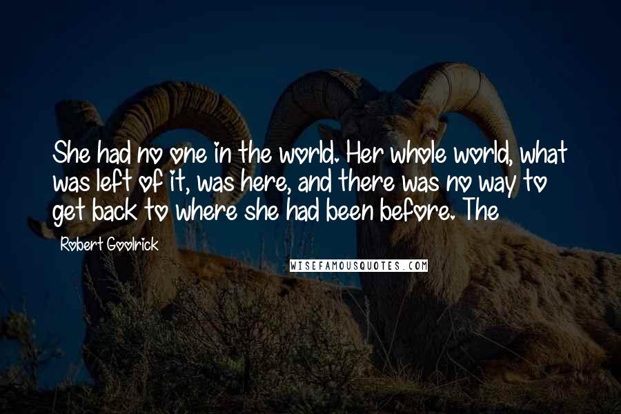 Robert Goolrick quotes: She had no one in the world. Her whole world, what was left of it, was here, and there was no way to get back to where she had been