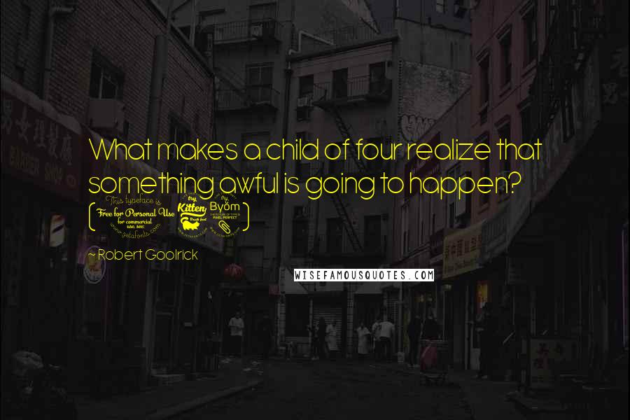 Robert Goolrick quotes: What makes a child of four realize that something awful is going to happen? (168)
