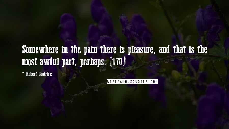 Robert Goolrick quotes: Somewhere in the pain there is pleasure, and that is the most awful part, perhaps. (170)