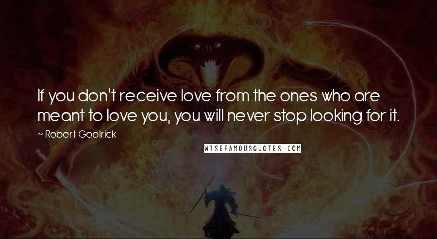 Robert Goolrick quotes: If you don't receive love from the ones who are meant to love you, you will never stop looking for it. Robert Goolrick quotes: If you don't receive love from the ones who are meant to love you, you will never stop looking for it.