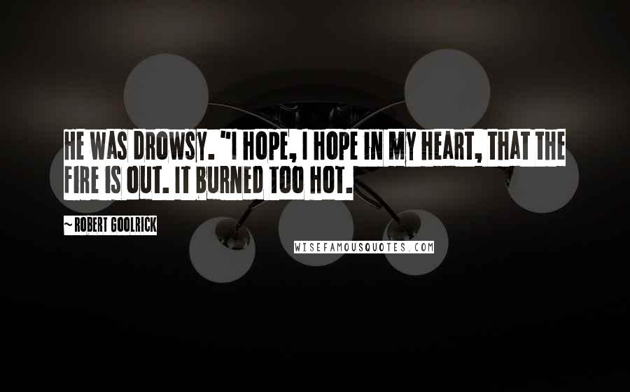 Robert Goolrick quotes: He was drowsy. "I hope, I hope in my heart, that the fire is out. It burned too hot.