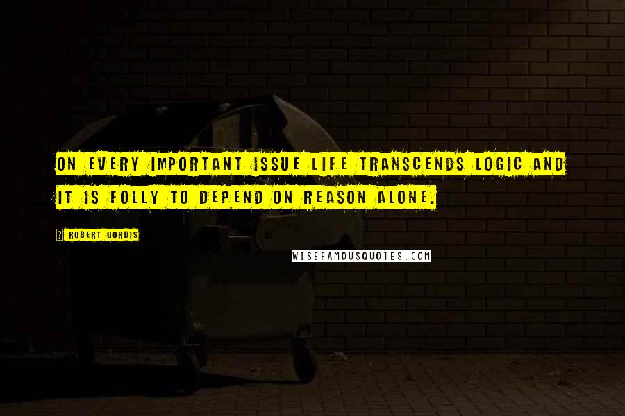 Robert Gordis quotes: On every important issue life transcends logic and it is folly to depend on reason alone.