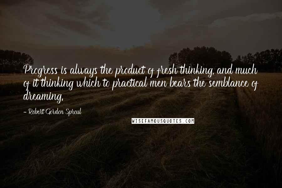 Robert Gordon Sproul quotes: Progress is always the product of fresh thinking, and much of it thinking which to practical men bears the semblance of dreaming.