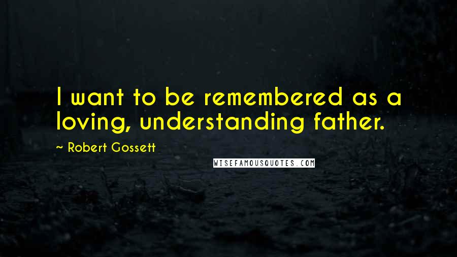 Robert Gossett quotes: I want to be remembered as a loving, understanding father.