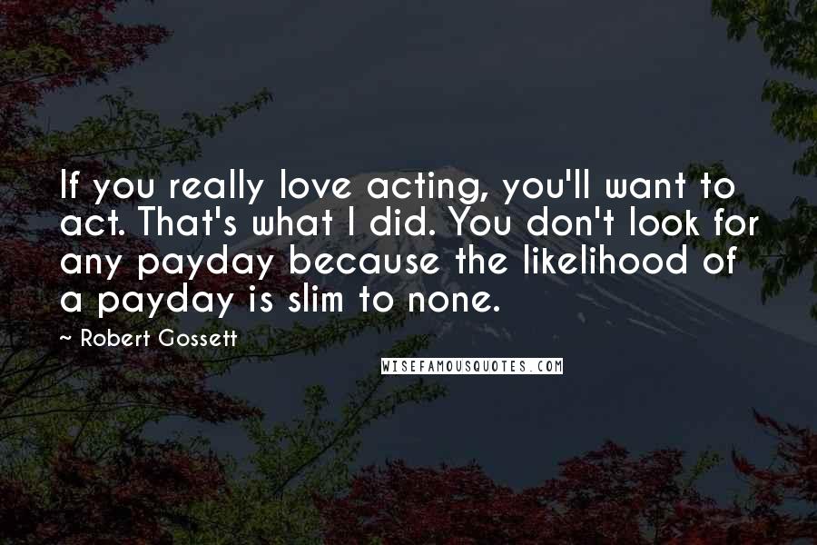 Robert Gossett quotes: If you really love acting, you'll want to act. That's what I did. You don't look for any payday because the likelihood of a payday is slim to none.