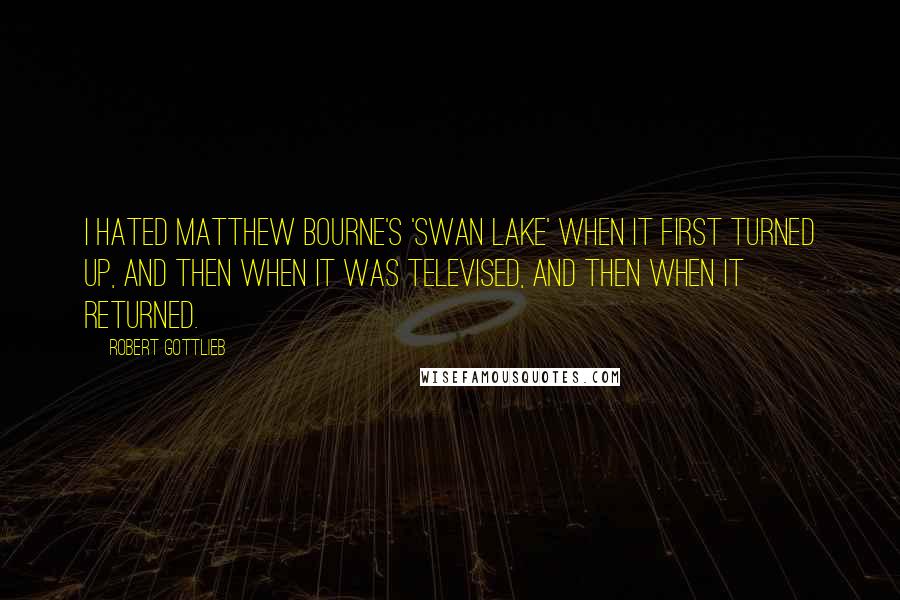 Robert Gottlieb quotes: I hated Matthew Bourne's 'Swan Lake' when it first turned up, and then when it was televised, and then when it returned.