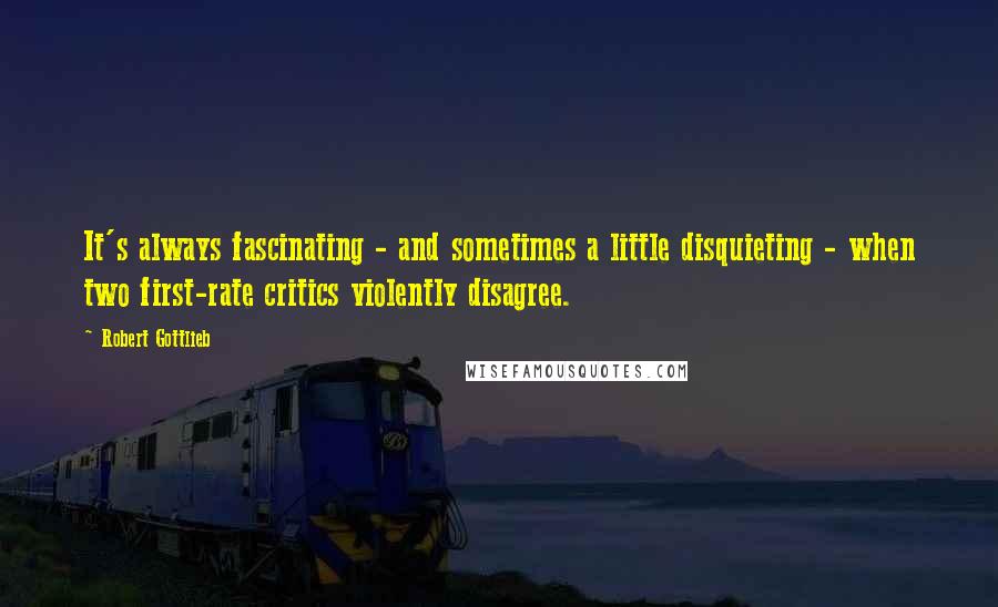 Robert Gottlieb quotes: It's always fascinating - and sometimes a little disquieting - when two first-rate critics violently disagree.