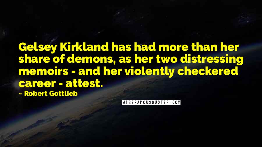 Robert Gottlieb quotes: Gelsey Kirkland has had more than her share of demons, as her two distressing memoirs - and her violently checkered career - attest.