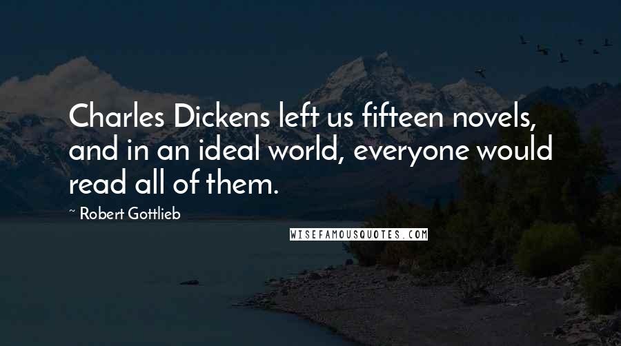 Robert Gottlieb quotes: Charles Dickens left us fifteen novels, and in an ideal world, everyone would read all of them.
