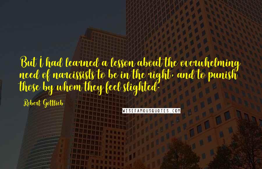 Robert Gottlieb quotes: But I had learned a lesson about the overwhelming need of narcissists to be in the right, and to punish those by whom they feel slighted.