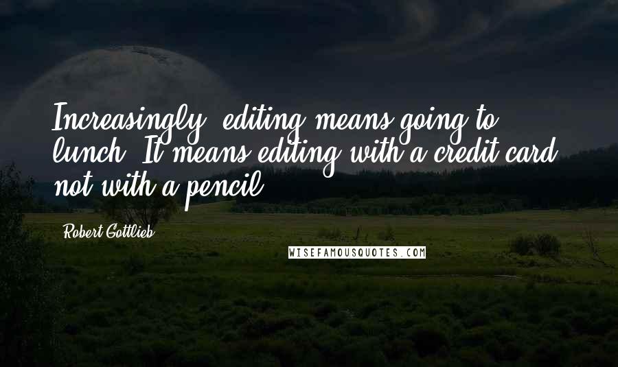 Robert Gottlieb quotes: Increasingly, editing means going to lunch. It means editing with a credit card, not with a pencil.