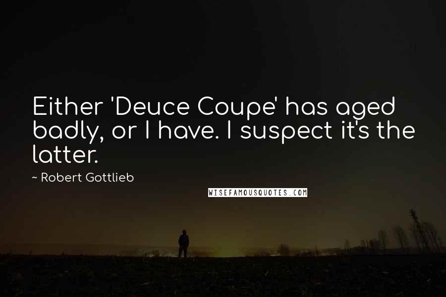 Robert Gottlieb quotes: Either 'Deuce Coupe' has aged badly, or I have. I suspect it's the latter.