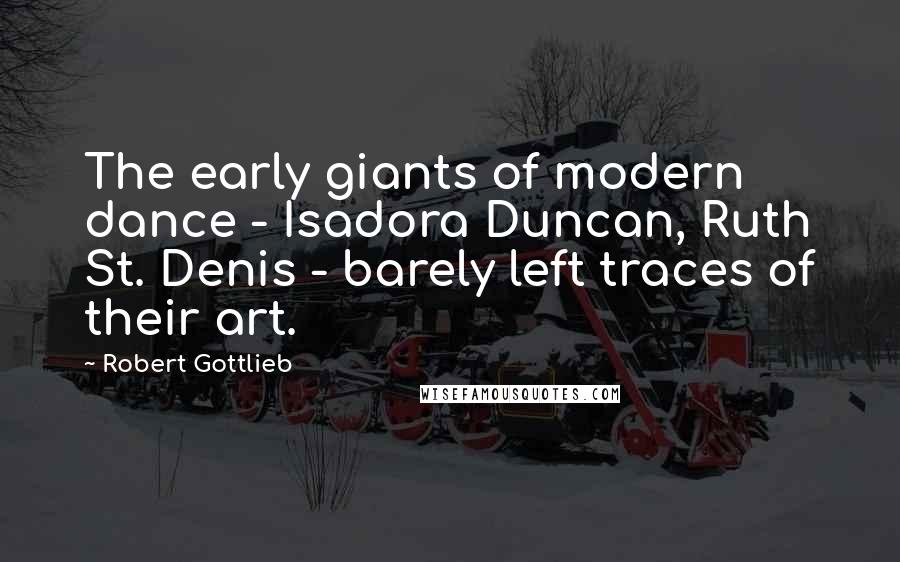 Robert Gottlieb quotes: The early giants of modern dance - Isadora Duncan, Ruth St. Denis - barely left traces of their art.