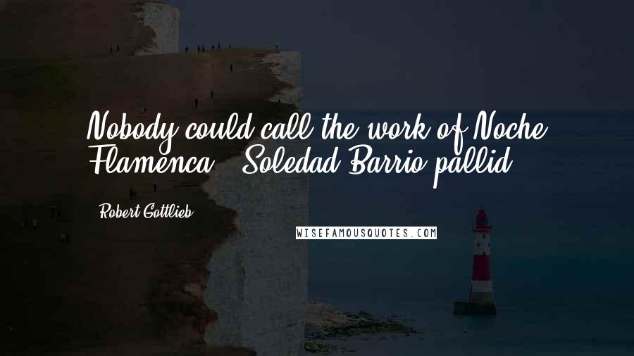 Robert Gottlieb quotes: Nobody could call the work of Noche Flamenca & Soledad Barrio pallid.