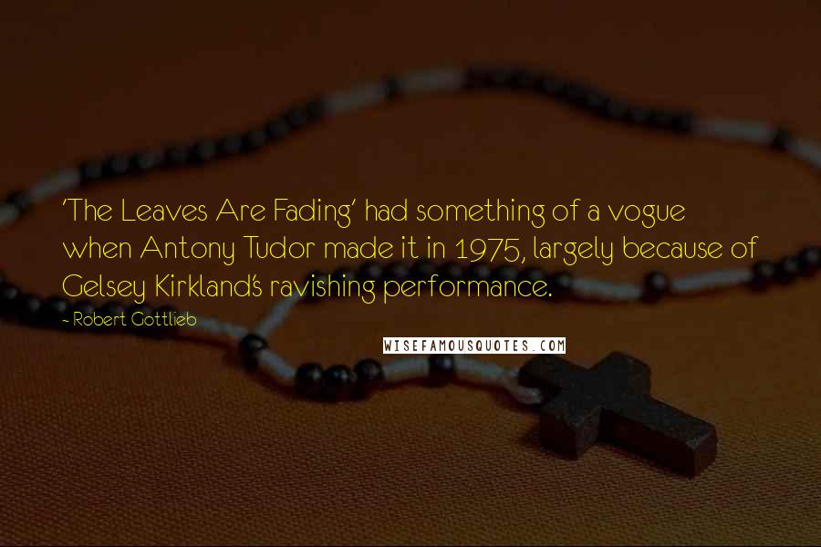 Robert Gottlieb quotes: 'The Leaves Are Fading' had something of a vogue when Antony Tudor made it in 1975, largely because of Gelsey Kirkland's ravishing performance.