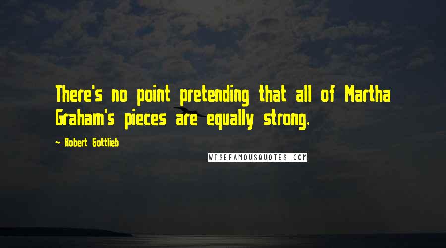 Robert Gottlieb quotes: There's no point pretending that all of Martha Graham's pieces are equally strong.