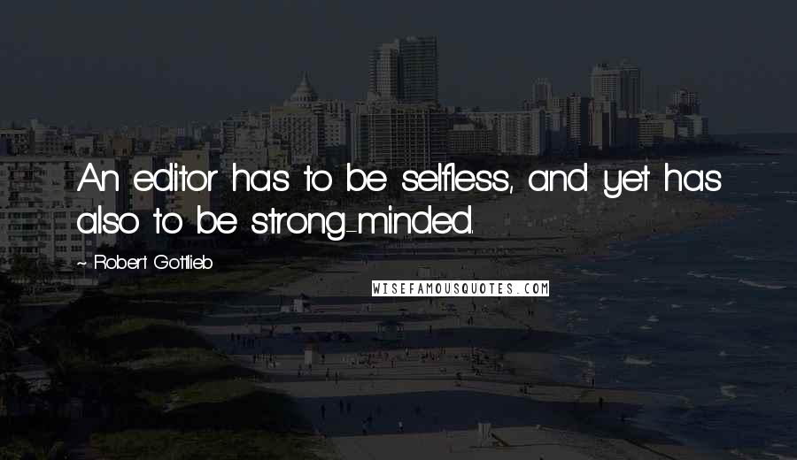 Robert Gottlieb quotes: An editor has to be selfless, and yet has also to be strong-minded.