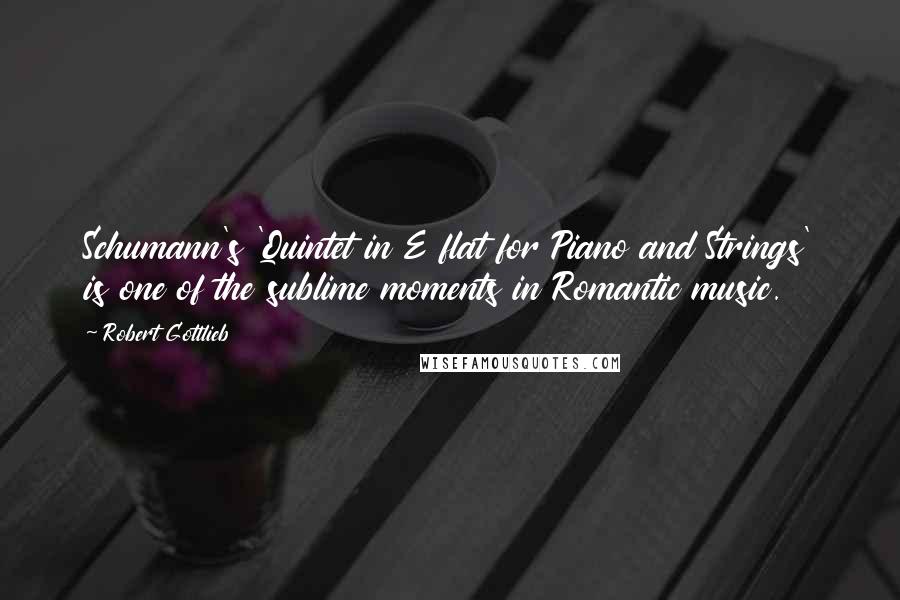 Robert Gottlieb quotes: Schumann's 'Quintet in E flat for Piano and Strings' is one of the sublime moments in Romantic music.