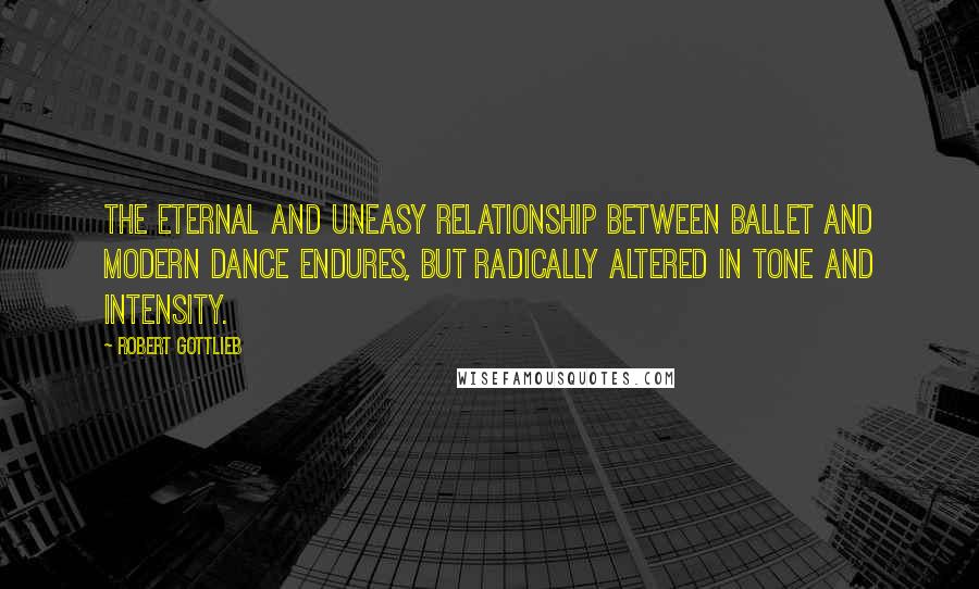 Robert Gottlieb quotes: The eternal and uneasy relationship between ballet and modern dance endures, but radically altered in tone and intensity.