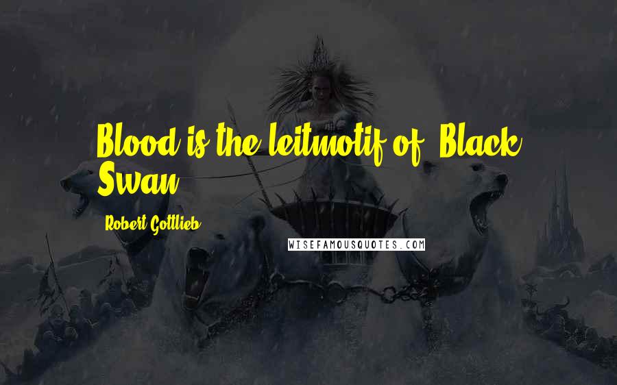 Robert Gottlieb quotes: Blood is the leitmotif of 'Black Swan.'