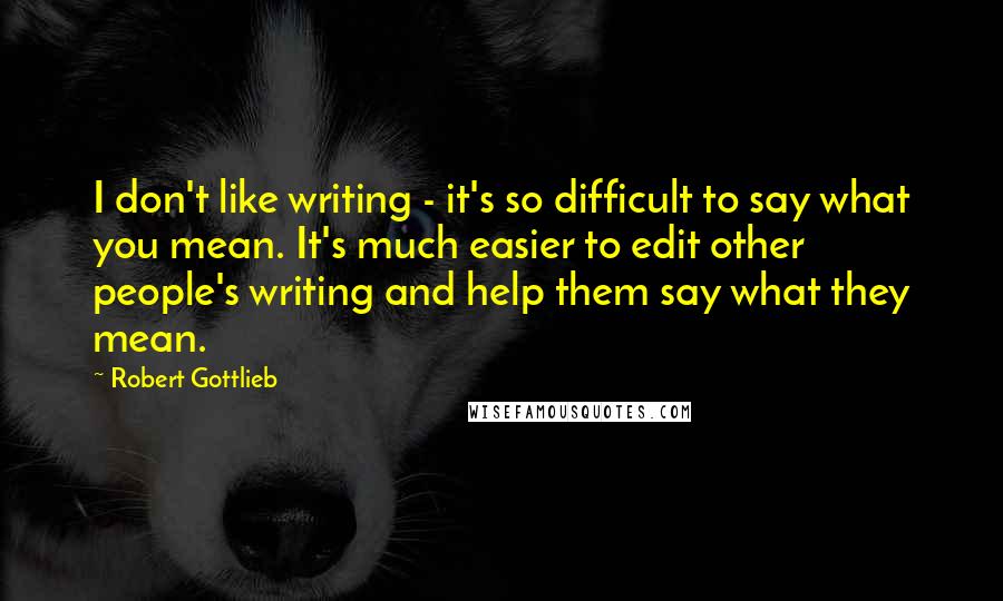 Robert Gottlieb quotes: I don't like writing - it's so difficult to say what you mean. It's much easier to edit other people's writing and help them say what they mean.