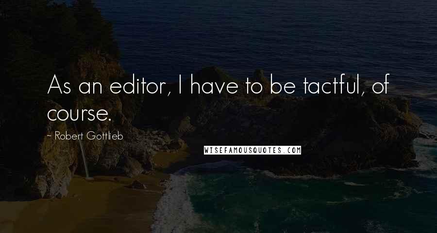 Robert Gottlieb quotes: As an editor, I have to be tactful, of course.