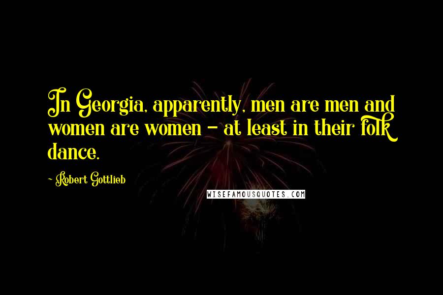 Robert Gottlieb quotes: In Georgia, apparently, men are men and women are women - at least in their folk dance.