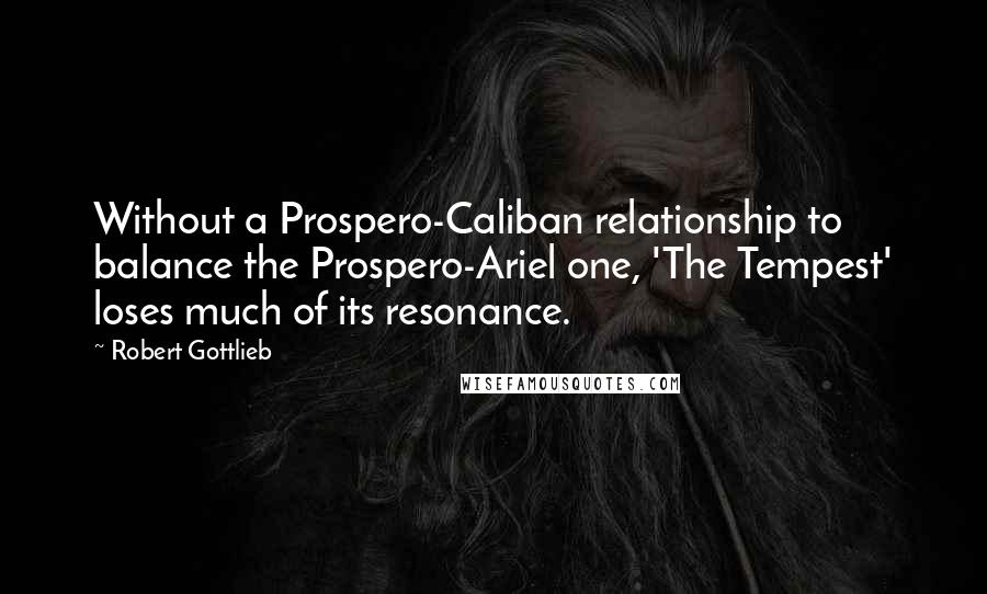 Robert Gottlieb quotes: Without a Prospero-Caliban relationship to balance the Prospero-Ariel one, 'The Tempest' loses much of its resonance.