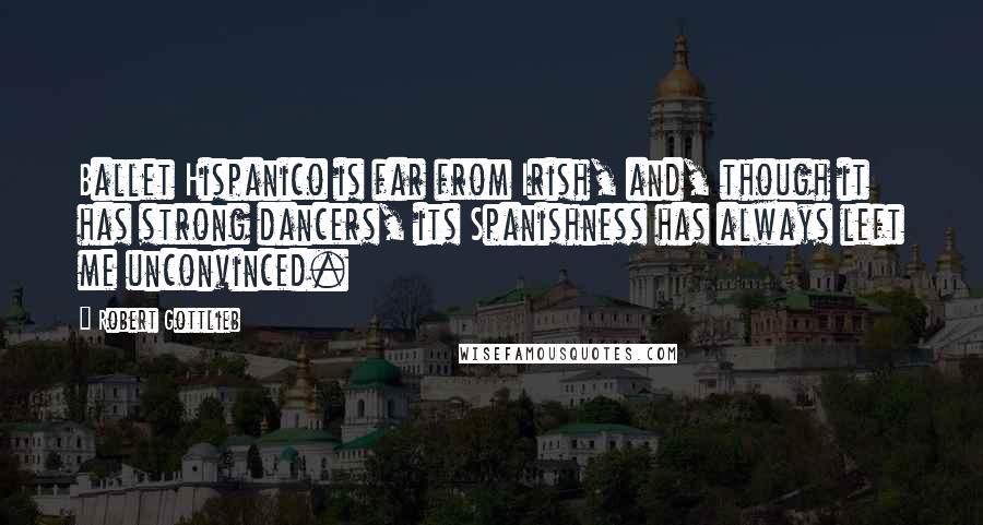 Robert Gottlieb quotes: Ballet Hispanico is far from Irish, and, though it has strong dancers, its Spanishness has always left me unconvinced.