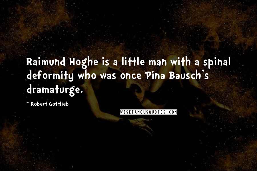 Robert Gottlieb quotes: Raimund Hoghe is a little man with a spinal deformity who was once Pina Bausch's dramaturge.