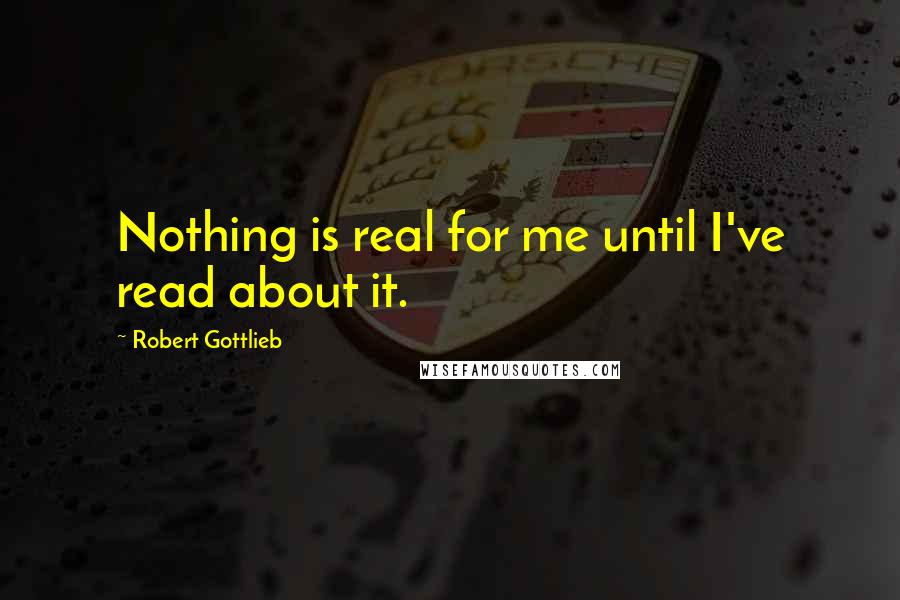 Robert Gottlieb quotes: Nothing is real for me until I've read about it.