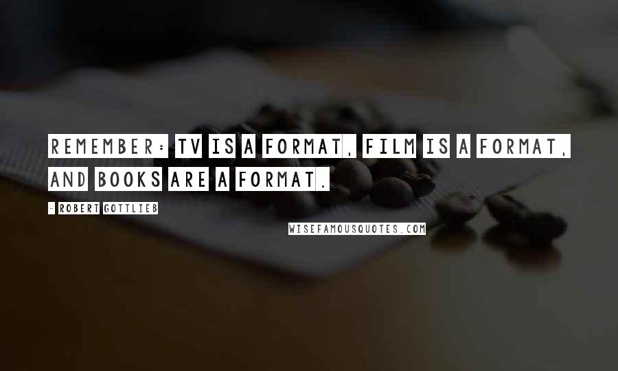 Robert Gottlieb quotes: Remember: TV is a format, film is a format, and books are a format.