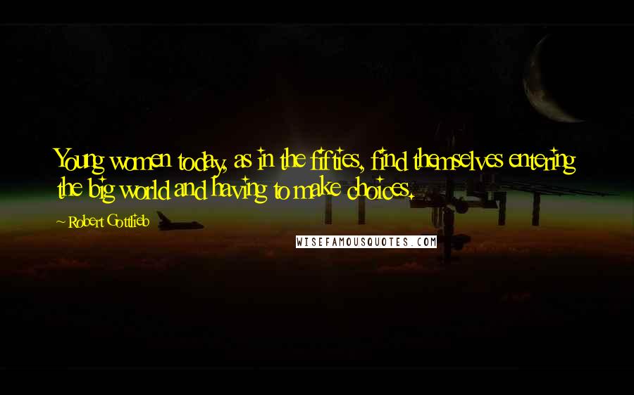 Robert Gottlieb quotes: Young women today, as in the fifties, find themselves entering the big world and having to make choices.