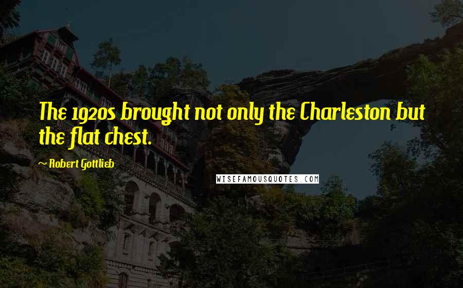 Robert Gottlieb quotes: The 1920s brought not only the Charleston but the flat chest.