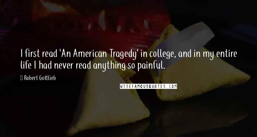 Robert Gottlieb quotes: I first read 'An American Tragedy' in college, and in my entire life I had never read anything so painful.