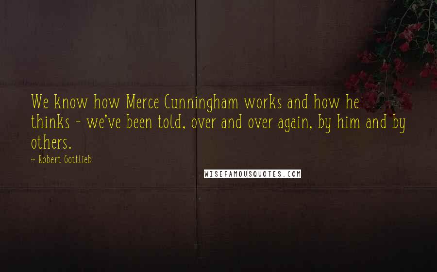 Robert Gottlieb quotes: We know how Merce Cunningham works and how he thinks - we've been told, over and over again, by him and by others.