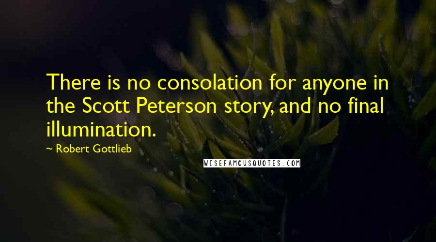 Robert Gottlieb quotes: There is no consolation for anyone in the Scott Peterson story, and no final illumination.