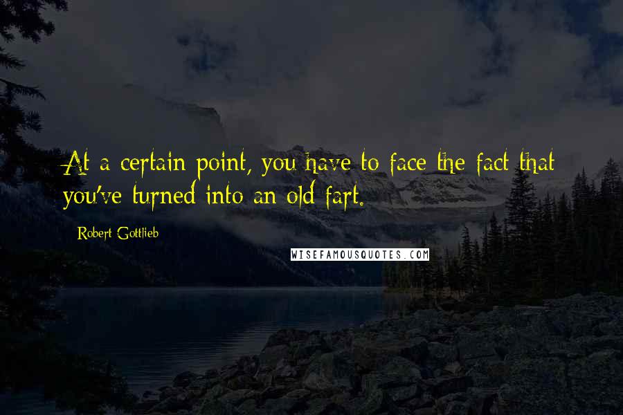 Robert Gottlieb quotes: At a certain point, you have to face the fact that you've turned into an old fart.